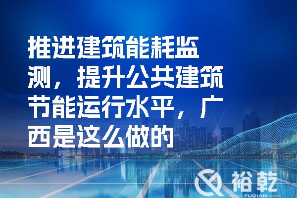 推進(jìn)建筑能耗監(jiān)測(cè)，提升公共建筑節(jié)能運(yùn)行水平，廣西是這么做的
