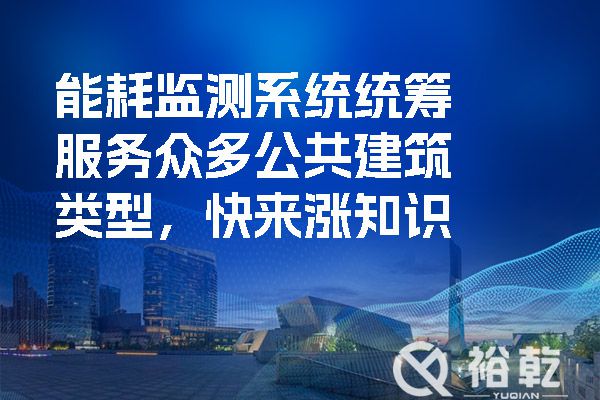能耗監(jiān)測(cè)系統(tǒng)統(tǒng)籌服務(wù)眾多公共建筑類(lèi)型，快來(lái)漲知識(shí)