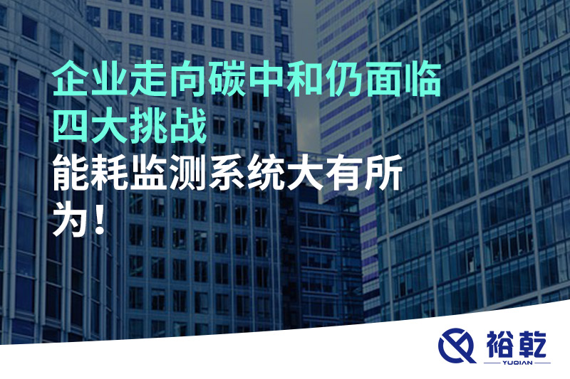 企業(yè)走向碳中和仍面臨四大挑戰(zhàn)，能耗監(jiān)測系統(tǒng)大有所為!